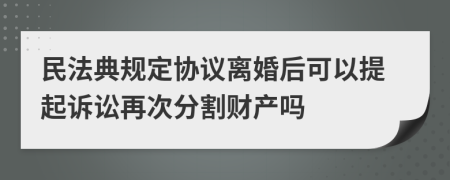 民法典规定协议离婚后可以提起诉讼再次分割财产吗