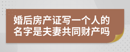 婚后房产证写一个人的名字是夫妻共同财产吗