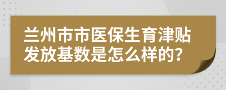 兰州市市医保生育津贴发放基数是怎么样的？