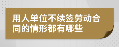 用人单位不续签劳动合同的情形都有哪些