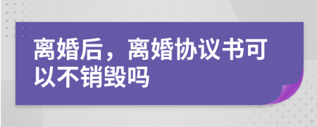离婚后，离婚协议书可以不销毁吗