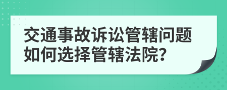 交通事故诉讼管辖问题如何选择管辖法院？