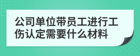 公司单位带员工进行工伤认定需要什么材料