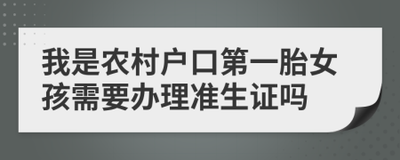 我是农村户口第一胎女孩需要办理准生证吗