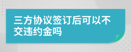 三方协议签订后可以不交违约金吗