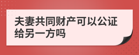 夫妻共同财产可以公证给另一方吗