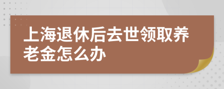 上海退休后去世领取养老金怎么办