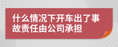什么情况下开车出了事故责任由公司承担
