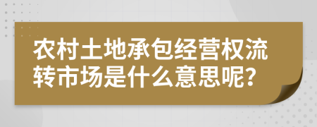 农村土地承包经营权流转市场是什么意思呢？