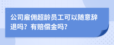 公司雇佣超龄员工可以随意辞退吗？有赔偿金吗？