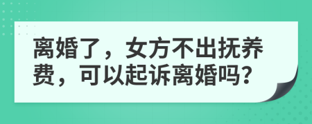 离婚了，女方不出抚养费，可以起诉离婚吗？