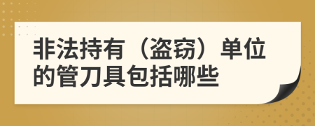 非法持有（盗窃）单位的管刀具包括哪些