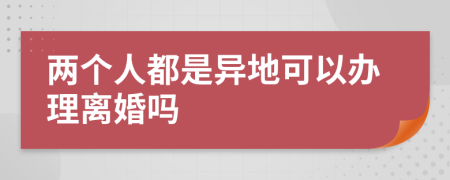 两个人都是异地可以办理离婚吗