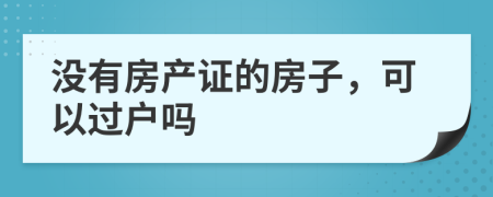 没有房产证的房子，可以过户吗