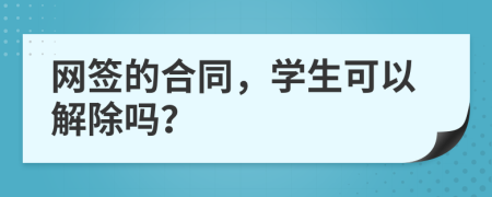 网签的合同，学生可以解除吗？