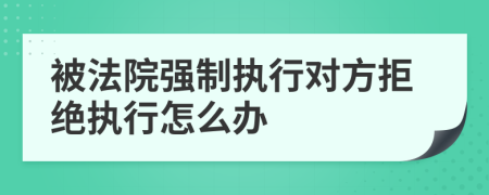 被法院强制执行对方拒绝执行怎么办