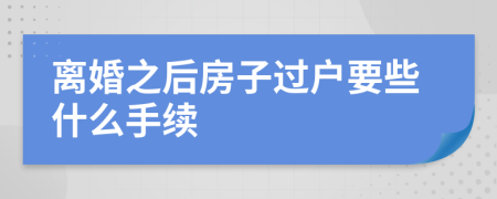 离婚之后房子过户要些什么手续