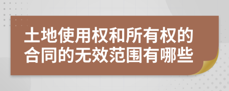 土地使用权和所有权的合同的无效范围有哪些