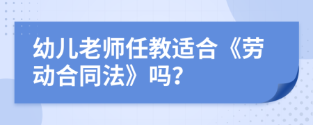 幼儿老师任教适合《劳动合同法》吗？