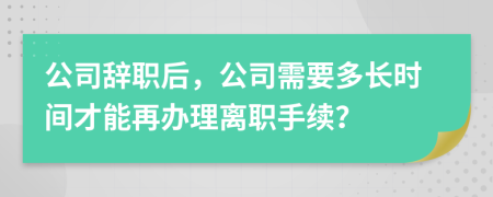 公司辞职后，公司需要多长时间才能再办理离职手续？