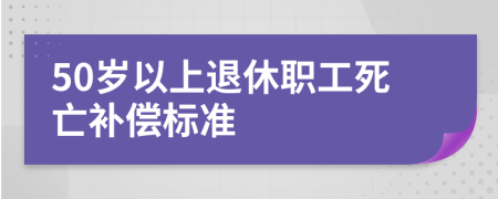 50岁以上退休职工死亡补偿标准