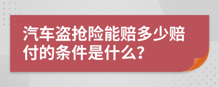 汽车盗抢险能赔多少赔付的条件是什么？