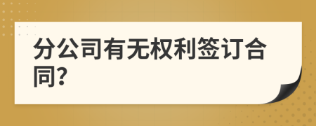 分公司有无权利签订合同？