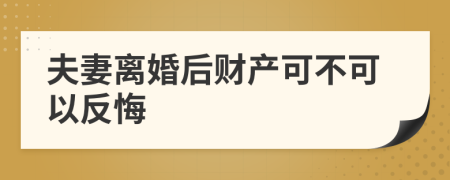 夫妻离婚后财产可不可以反悔