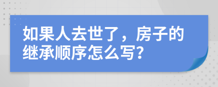 如果人去世了，房子的继承顺序怎么写？