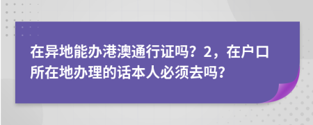 在异地能办港澳通行证吗？2，在户口所在地办理的话本人必须去吗？