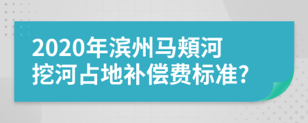 2020年滨州马頬河挖河占地补偿费标准?