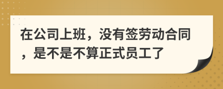 在公司上班，没有签劳动合同，是不是不算正式员工了