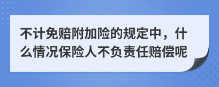 不计免赔附加险的规定中，什么情况保险人不负责任赔偿呢