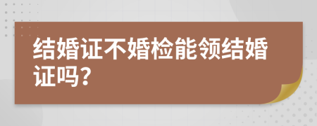 结婚证不婚检能领结婚证吗？