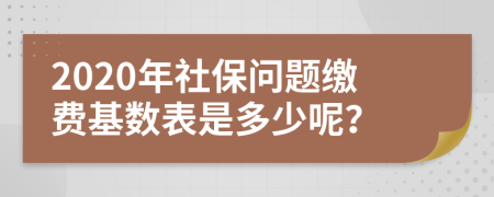 2020年社保问题缴费基数表是多少呢？