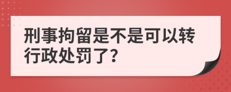 刑事拘留是不是可以转行政处罚了？