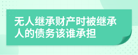 无人继承财产时被继承人的债务该谁承担