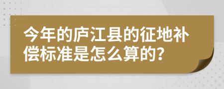 今年的庐江县的征地补偿标准是怎么算的？