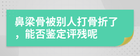 鼻梁骨被别人打骨折了，能否鉴定评残呢