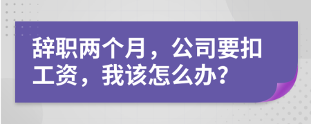 辞职两个月，公司要扣工资，我该怎么办？