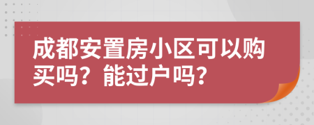 成都安置房小区可以购买吗？能过户吗？