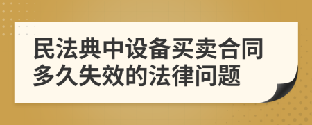 民法典中设备买卖合同多久失效的法律问题