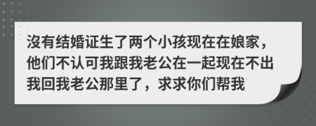 沒有结婚证生了两个小孩现在在娘家，他们不认可我跟我老公在一起现在不出我回我老公那里了，求求你们帮我