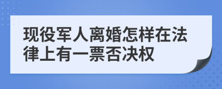 现役军人离婚怎样在法律上有一票否决权