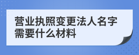 营业执照变更法人名字需要什么材料
