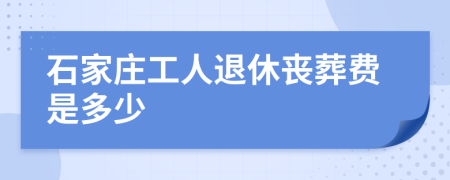 石家庄工人退休丧葬费是多少