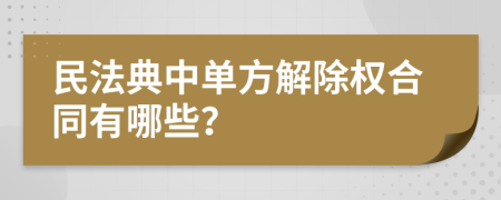 民法典中单方解除权合同有哪些？