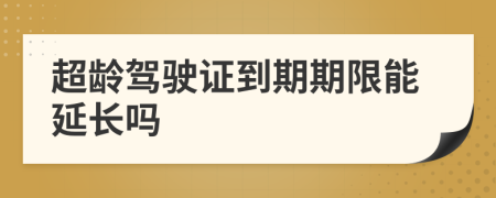 超龄驾驶证到期期限能延长吗