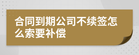 合同到期公司不续签怎么索要补偿