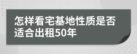 怎样看宅基地性质是否适合出租50年